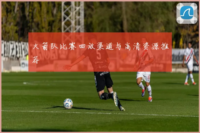 火箭队比赛回放渠道与高清资源推荐