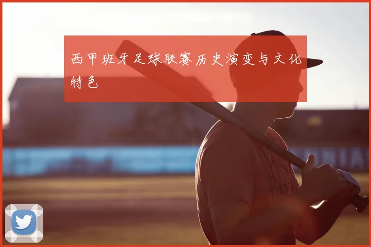 西甲班牙足球联赛历史演变与文化特色