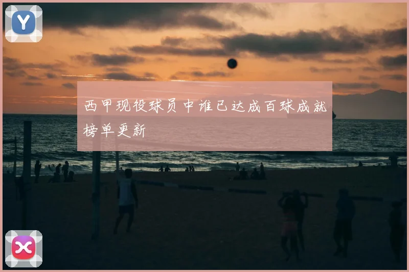 西甲现役球员中谁已达成百球成就榜单更新