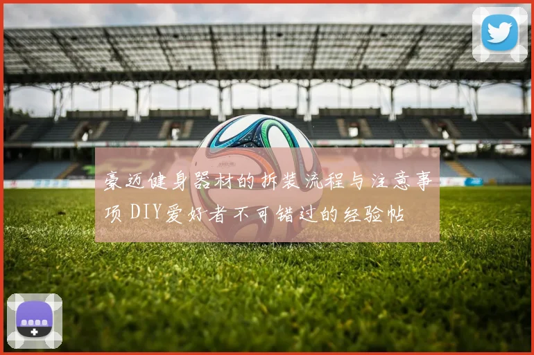 豪迈健身器材的拆装流程与注意事项 DIY爱好者不可错过的经验帖