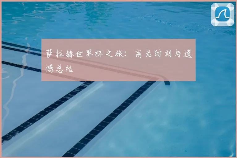萨拉赫世界杯之旅：高光时刻与遗憾总结