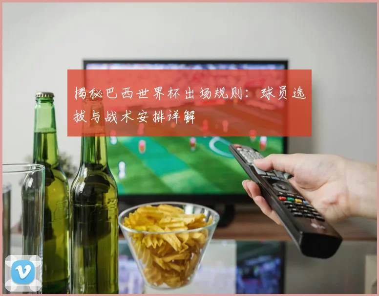 揭秘巴西世界杯出场规则：球员选拔与战术安排详解